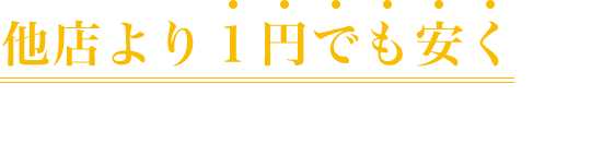 他社より１円でも安くして皆さまの負担を減らしたい