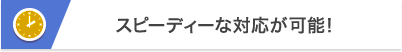スピーディーな対応が可能！