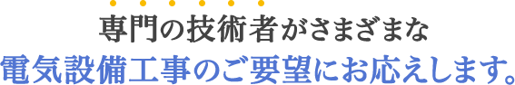専門の技術者がさまざまな電気設備工事のご要望にお応えします。