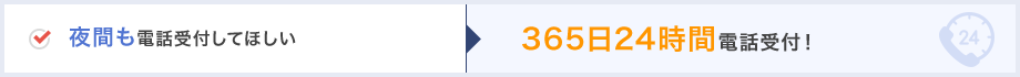 夜間も電話受付してほしい→365日24時間電話受付！